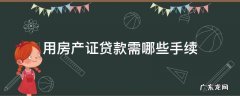 用房产证贷款需要哪些手续 用房产证贷款需哪些手续