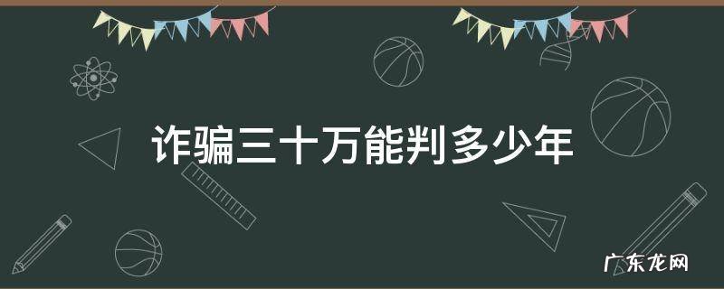 诈骗三十万能判多少年? 诈骗三十万能判多少年