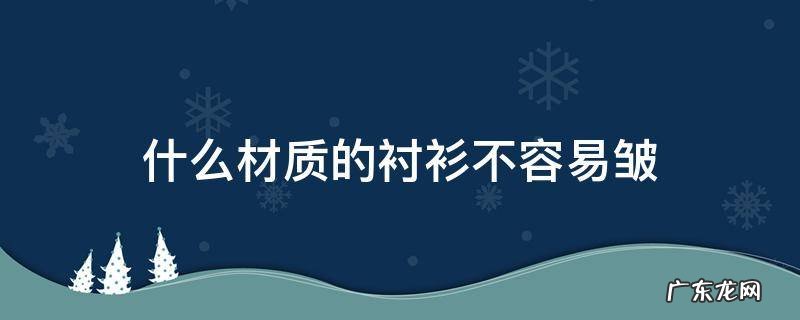 什么材质的衬衫不容易皱 哪种材质的衬衫不容易皱还有高级感