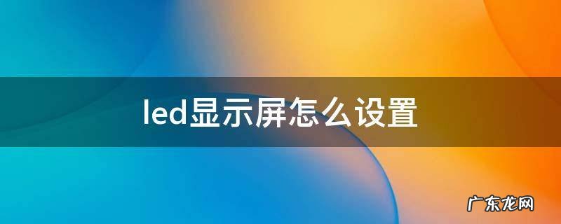卡乐光电led显示屏怎么设置 led显示屏怎么设置