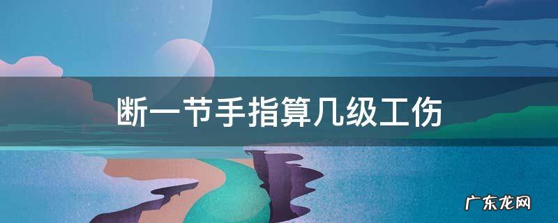 断一节手指算几级工伤 断了一根手指算几级工伤