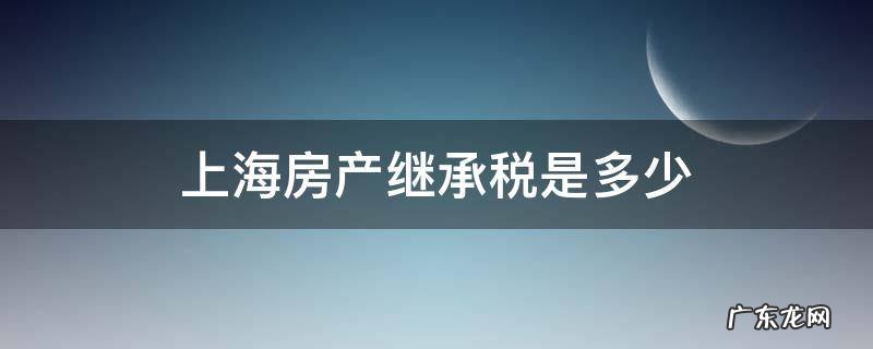 上海房产继承税是多少 上海继承房产税费