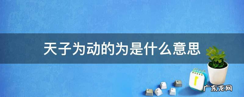 天子为动的为的用法 天子为动的为是什么意思