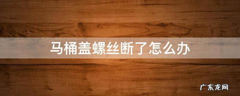 马桶盖螺丝钉断了 马桶盖螺丝断了怎么办
