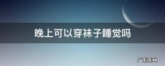 晚上可以穿袜子睡觉吗 晚上能穿袜子睡觉嘛