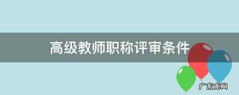 高级教师职称评审条件 高级教师评选条件