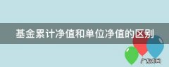 基金累计净值和单位净值的区别是什么 基金累计净值和单位净值的区别