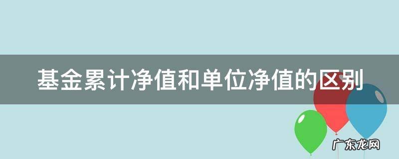 基金累计净值和单位净值的区别是什么 基金累计净值和单位净值的区别