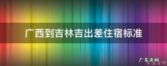 广西到吉林要多少钱 广西到吉林吉出差住宿标准