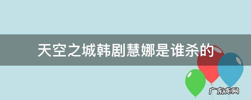 天空之城韩剧金慧娜结局 天空之城韩剧慧娜是谁杀的