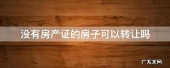 没有产权的房子可以转让吗 没有房产证的房子可以转让吗