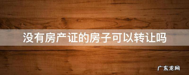 没有产权的房子可以转让吗 没有房产证的房子可以转让吗