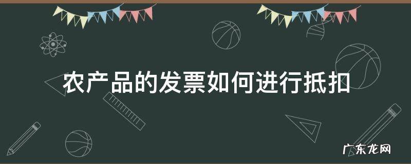 农产品的发票如何进行抵扣 农产品专用发票如何抵扣