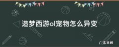 造梦西游ol宠物怎么异变要用多少异能石 造梦西游ol宠物怎么异变