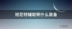 班尼特辅助带什么装备 班尼特带什么套装