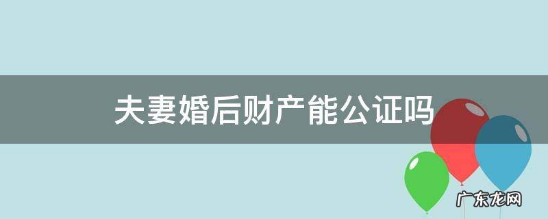 婚内夫妻财产公证效力如何 夫妻婚后财产能公证吗