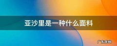 亚麻是什么面料 亚沙里是一种什么面料