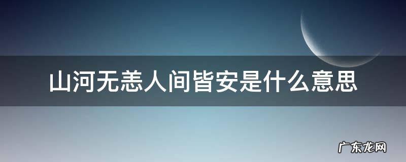 山河无恙人间皆安是什么意思 山河无恙,人间皆安什么意思