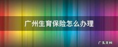 广州生育保险怎么办理登记 广州生育保险怎么办理