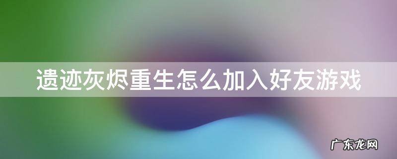 遗迹灰烬重生怎么加入好友游戏 遗迹灰烬重生怎么加好友一起玩