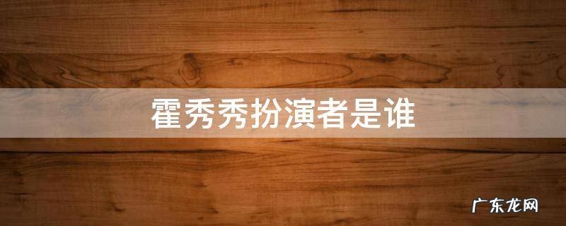 演员霍秀哪年生 霍秀秀扮演者是谁