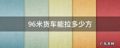 9.6米货车能拉多少方 9.6米货车能拉多少方便面