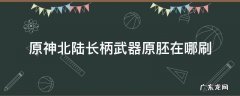 原神北陆长柄武器原胚在哪刷 原神北陆长柄武器原胚哪里刷