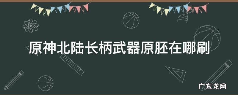 原神北陆长柄武器原胚在哪刷 原神北陆长柄武器原胚哪里刷
