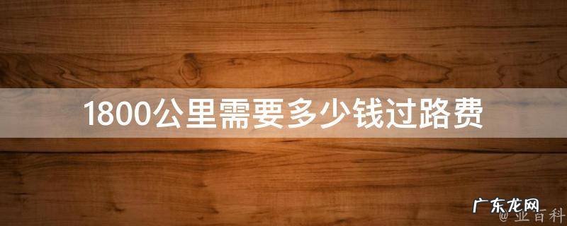 1800公里要多少过路费和油费 1800公里需要多少钱过路费