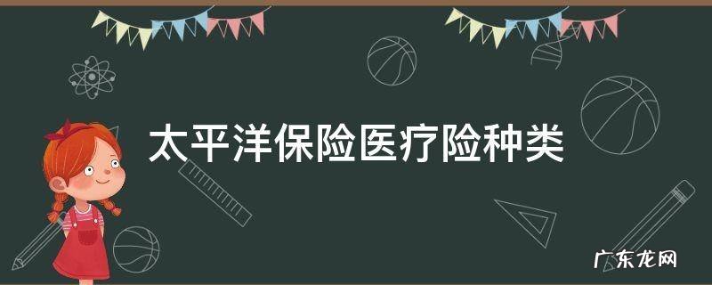 太平洋医疗险有哪些 太平洋保险医疗险种类