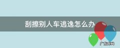刮擦别人车逃逸怎么办知情 刮擦别人车逃逸怎么办