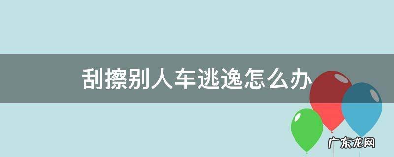 刮擦别人车逃逸怎么办知情 刮擦别人车逃逸怎么办