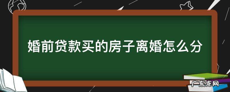 婚前贷款买的房子离婚后怎么分配 婚前贷款买的房子离婚怎么分
