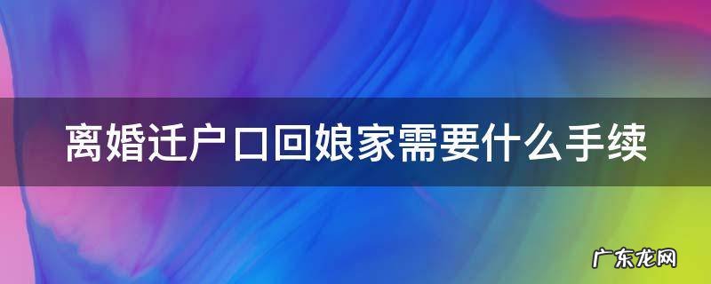 离婚迁户口回娘家需要什么手续 离婚迁户口回娘家需要什么手续和证件河南