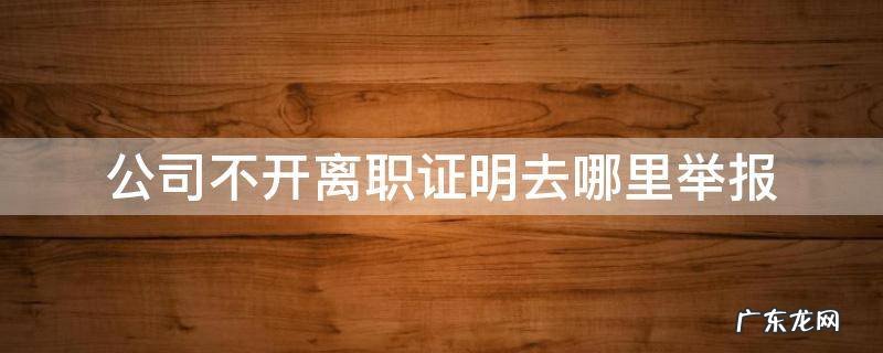 离职不给开离职证明找谁投诉 公司不开离职证明去哪里举报