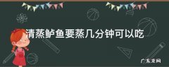 清蒸鲈鱼需蒸几分钟 清蒸鲈鱼要蒸几分钟可以吃