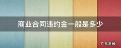 商业合同违约金赔偿标准 商业合同违约金一般是多少