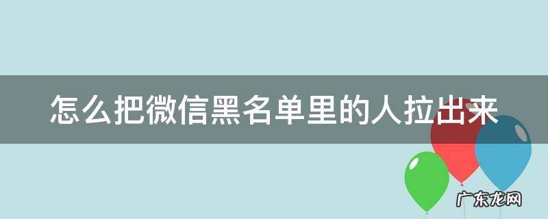 怎么把微信黑名单里的人拉出来华为 怎么把微信黑名单里的人拉出来