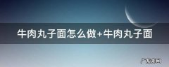 牛肉丸子面怎么做 牛肉丸子面怎么做好吃家常做法