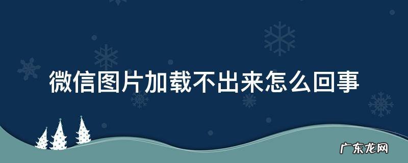 微信图片加载不出来是怎么回事 微信图片加载不出来怎么回事