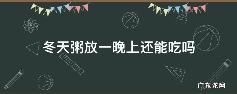 冬天粥放一晚上还能吃吗 夏天粥放一晚上还能吃吗