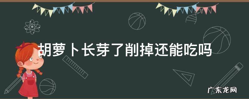 胡萝卜长芽了削掉还能吃吗 胡萝卜发芽了把芽去掉还能吃吗