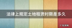 法律上规定土地租赁时限是多久 土地法租赁土地多少年