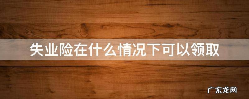 失业险在什么情况下可以领取 杭州失业险在什么情况下可以领取