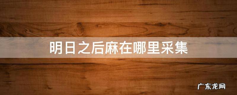 明日之后黄麻叶怎么采集 明日之后麻在哪里采集