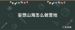 妄想山海怎么做营地 妄想山海里营地怎么建