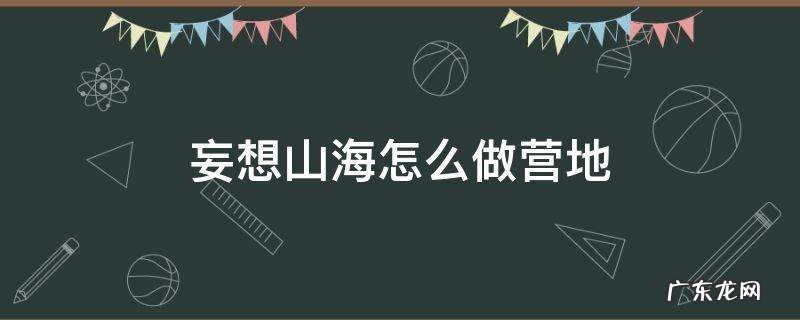 妄想山海怎么做营地 妄想山海里营地怎么建