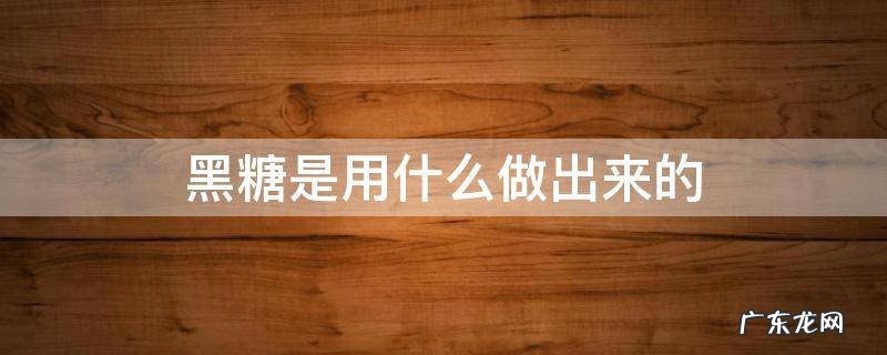 黑糖用什么材料做成的 黑糖是用什么做出来的