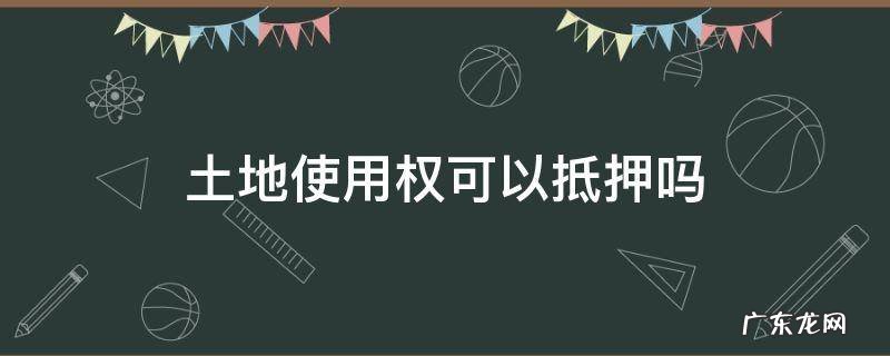 土地使用权可以抵押吗 土地使用权可以作为抵押吗