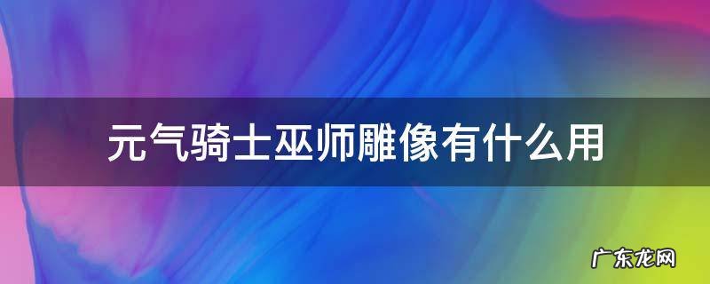元气骑士巫师雕像有什么用 元气骑士刺客雕像和巫师雕像